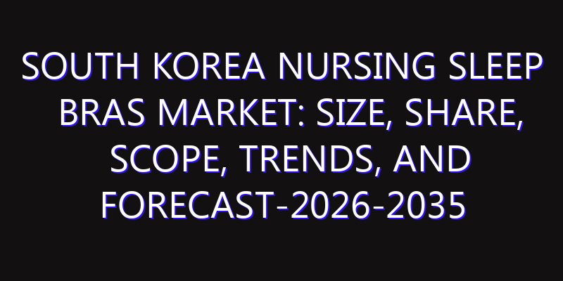 South Korea Nursing Sleep Bras Market: Size, Share, Scope, Trends, and Forecast-2026-2035