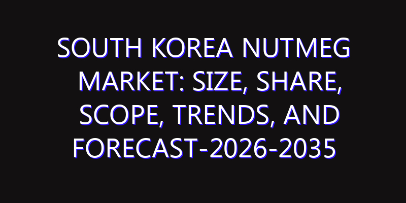 South Korea Nutmeg Market: Size, Share, Scope, Trends, and Forecast-2026-2035