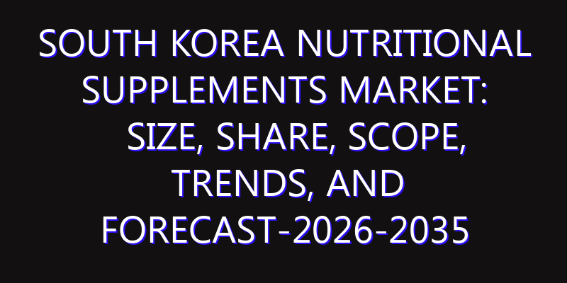 South Korea Nutritional Supplements Market: Size, Share, Scope, Trends, and Forecast-2026-2035