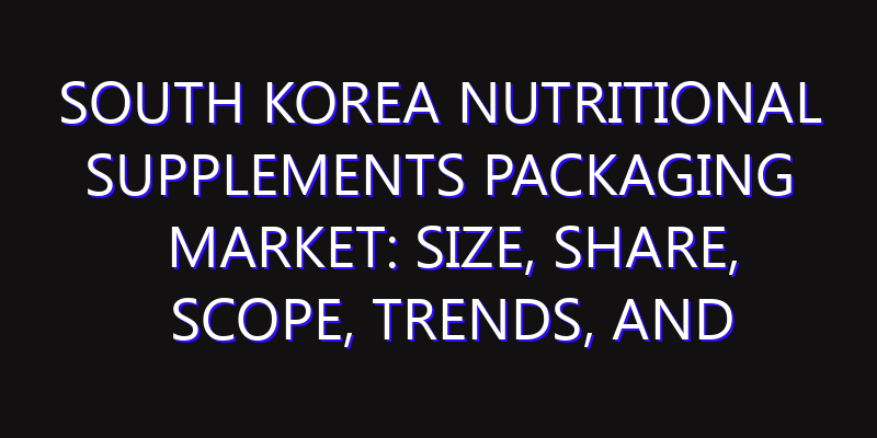 South Korea Nutritional Supplements Packaging Market: Size, Share, Scope, Trends, and Forecast-2026-2035