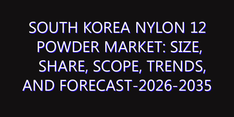 South Korea Nylon 12 Powder Market: Size, Share, Scope, Trends, and Forecast-2026-2035
