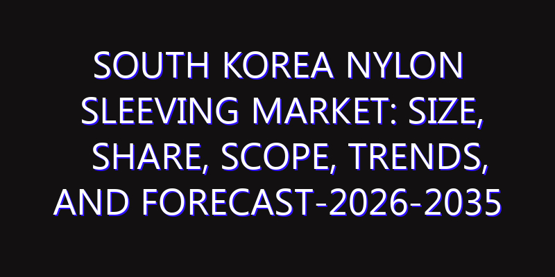 South Korea Nylon Sleeving Market: Size, Share, Scope, Trends, and Forecast-2026-2035