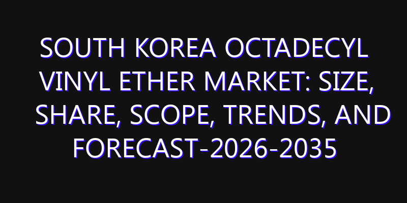 South Korea Octadecyl Vinyl Ether Market: Size, Share, Scope, Trends, and Forecast-2026-2035