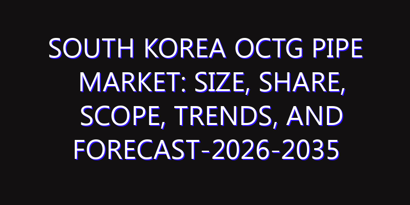 South Korea OCTG Pipe Market: Size, Share, Scope, Trends, and Forecast-2026-2035
