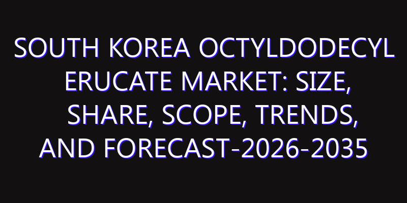 South Korea Octyldodecyl Erucate Market: Size, Share, Scope, Trends, and Forecast-2026-2035