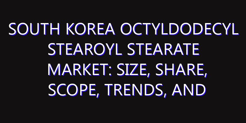 South Korea Octyldodecyl Stearoyl Stearate Market: Size, Share, Scope, Trends, and Forecast-2026-2035