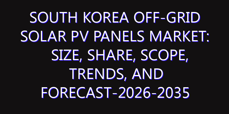 South Korea Off-grid Solar PV Panels Market: Size, Share, Scope, Trends, and Forecast-2026-2035