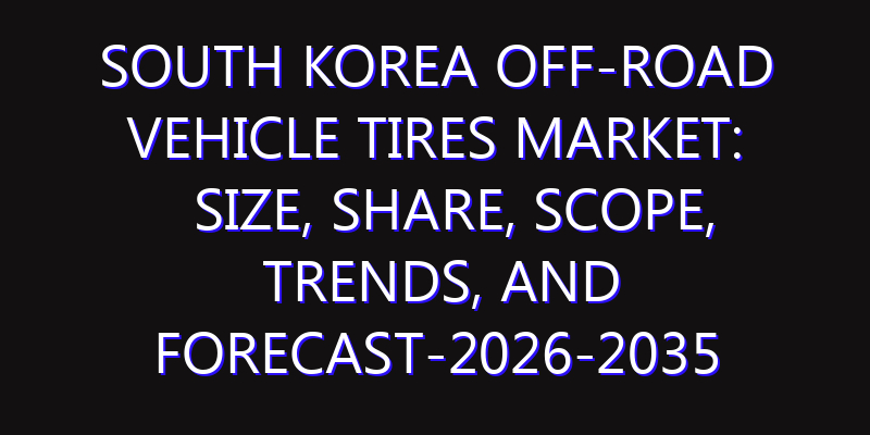 South Korea Off-Road Vehicle Tires Market: Size, Share, Scope, Trends, and Forecast-2026-2035