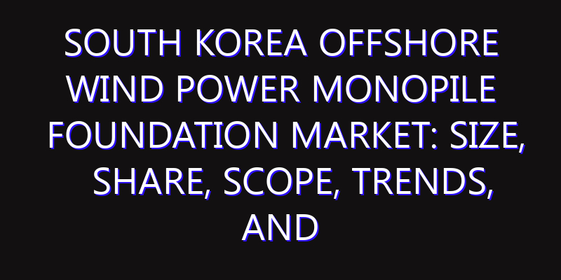 South Korea Offshore Wind Power Monopile Foundation Market: Size, Share, Scope, Trends, and Forecast-2026-2035