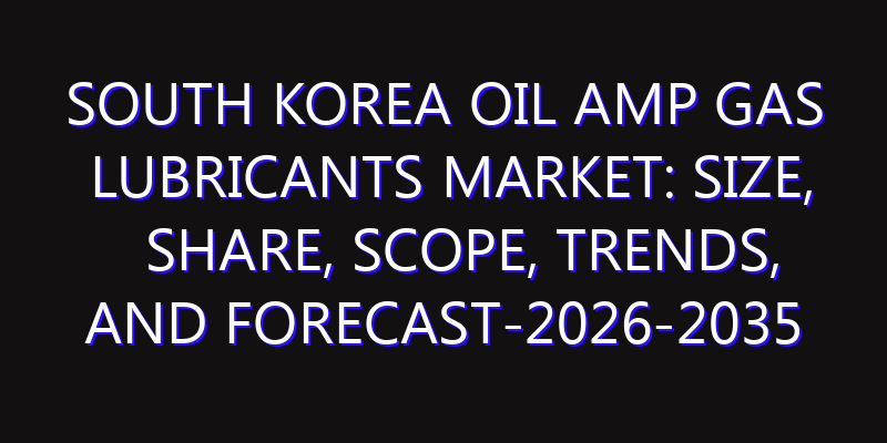 South Korea Oil amp Gas Lubricants Market: Size, Share, Scope, Trends, and Forecast-2026-2035