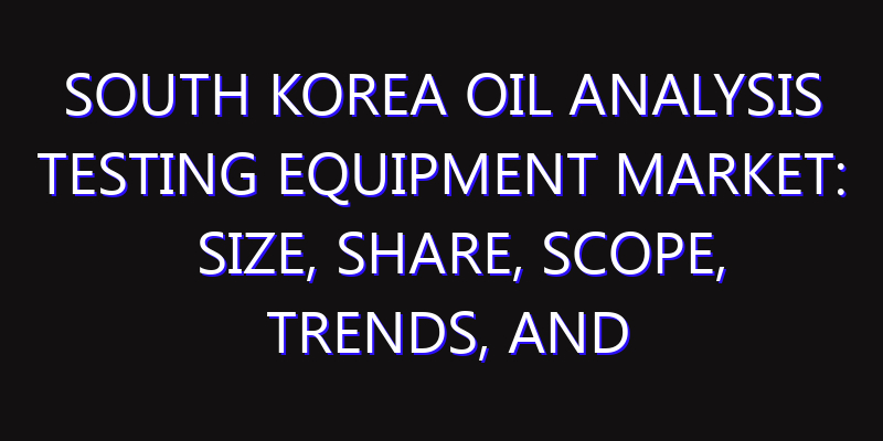 South Korea Oil Analysis Testing Equipment Market: Size, Share, Scope, Trends, and Forecast-2026-2035