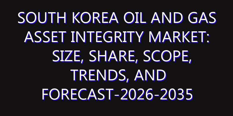 South Korea Oil and Gas Asset Integrity Market: Size, Share, Scope, Trends, and Forecast-2026-2035