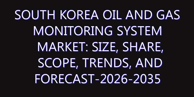 South Korea Oil and Gas Monitoring System Market: Size, Share, Scope, Trends, and Forecast-2026-2035