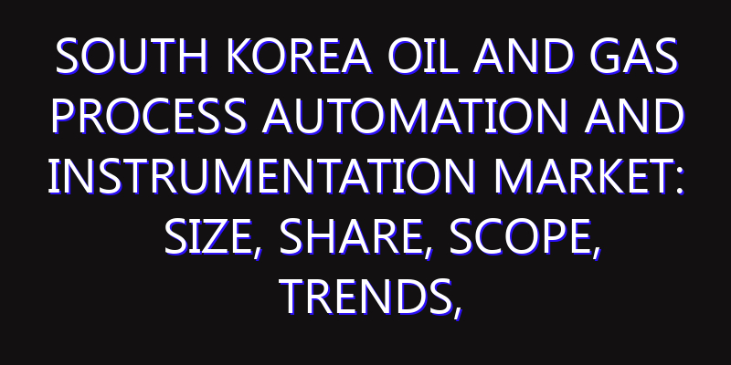 South Korea Oil and Gas Process Automation and Instrumentation Market: Size, Share, Scope, Trends, and Forecast-2026-2035