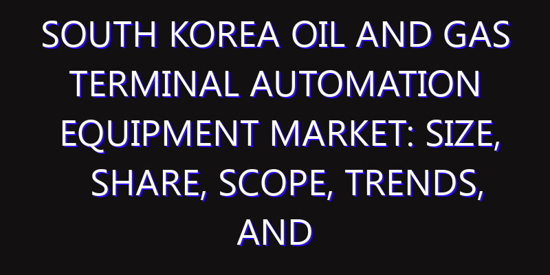 South Korea Oil and Gas Terminal Automation Equipment Market: Size, Share, Scope, Trends, and Forecast-2026-2035
