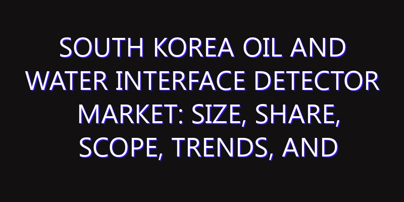 South Korea Oil and Water Interface Detector Market: Size, Share, Scope, Trends, and Forecast-2026-2035
