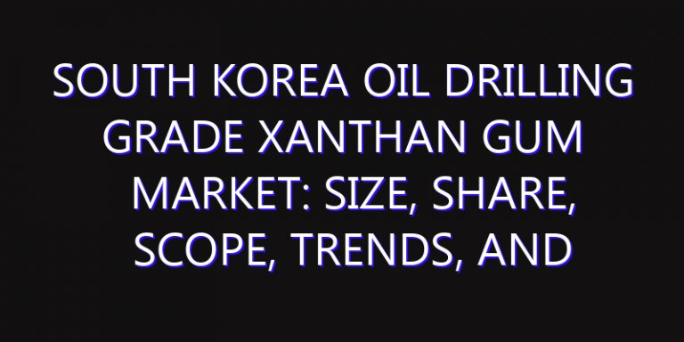 South Korea Oil Drilling Grade Xanthan Gum Market: Size, Share, Scope, Trends, and Forecast-2026-2035
