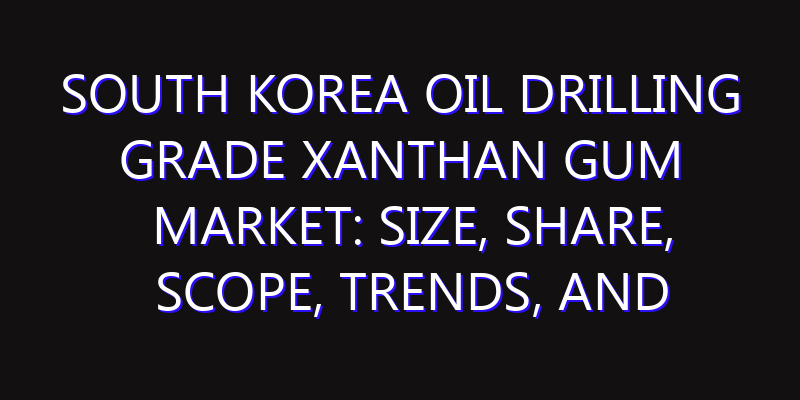 South Korea Oil Drilling Grade Xanthan Gum Market: Size, Share, Scope, Trends, and Forecast-2026-2035