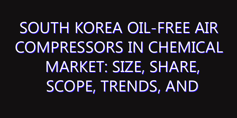 South Korea Oil-Free Air Compressors in Chemical Market: Size, Share, Scope, Trends, and Forecast-2026-2035