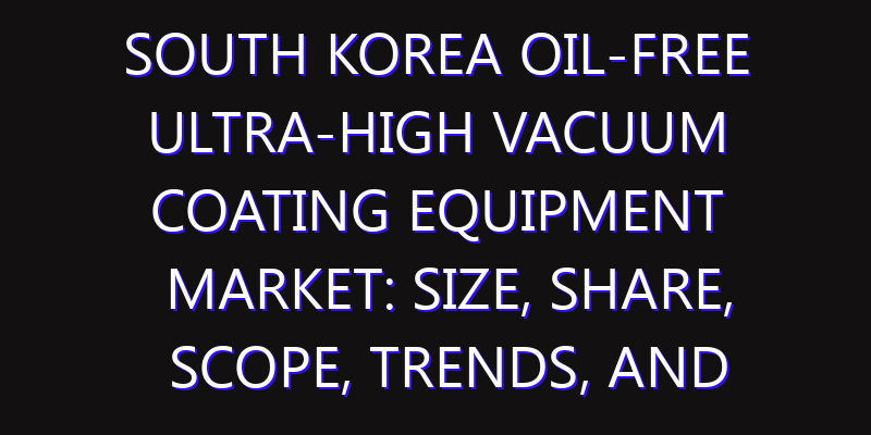 South Korea Oil-free Ultra-high Vacuum Coating Equipment Market: Size, Share, Scope, Trends, and Forecast-2026-2035