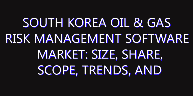 South Korea Oil & Gas Risk Management Software Market: Size, Share, Scope, Trends, and Forecast-2026-2035