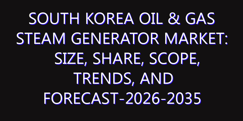 South Korea Oil & Gas Steam Generator Market: Size, Share, Scope, Trends, and Forecast-2026-2035