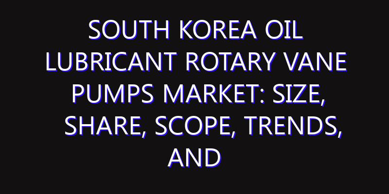 South Korea Oil Lubricant Rotary Vane Pumps Market: Size, Share, Scope, Trends, and Forecast-2026-2035