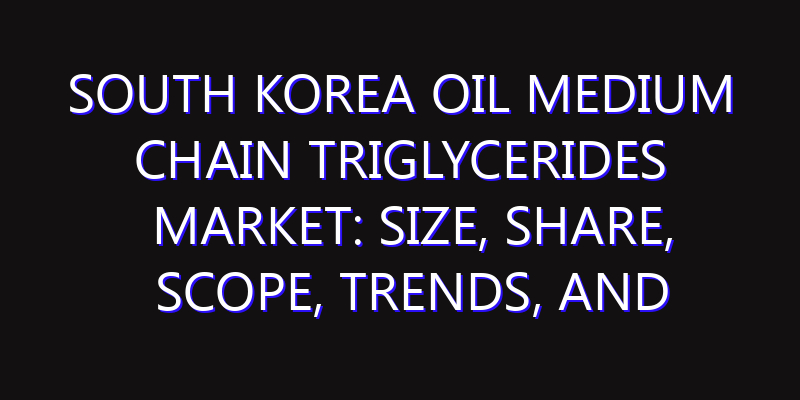 South Korea Oil Medium chain Triglycerides Market: Size, Share, Scope, Trends, and Forecast-2026-2035