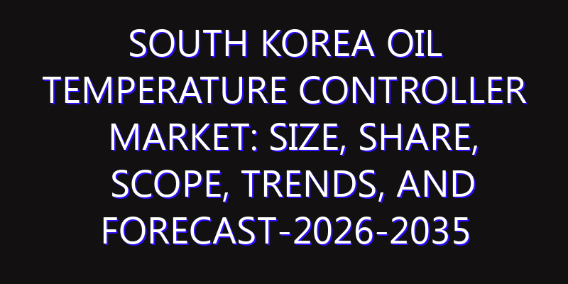 South Korea Oil Temperature Controller Market: Size, Share, Scope, Trends, and Forecast-2026-2035