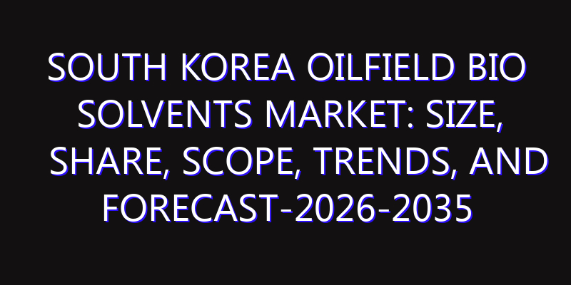 South Korea Oilfield Bio Solvents Market: Size, Share, Scope, Trends, and Forecast-2026-2035