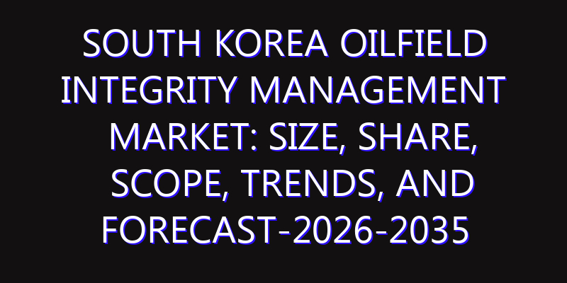 South Korea Oilfield Integrity Management Market: Size, Share, Scope, Trends, and Forecast-2026-2035