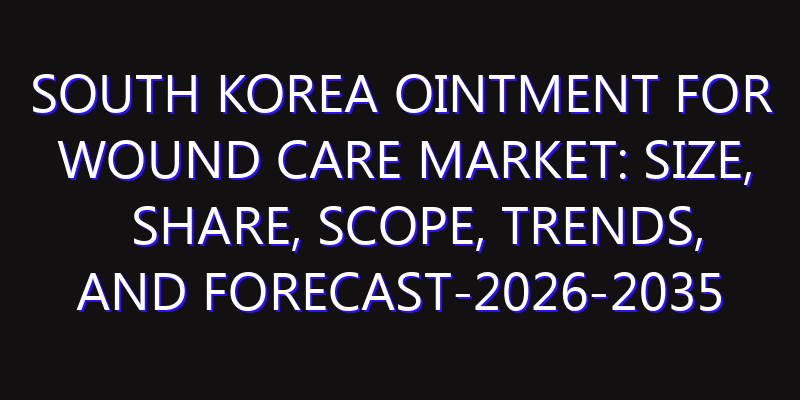 South Korea Ointment for Wound Care Market: Size, Share, Scope, Trends, and Forecast-2026-2035