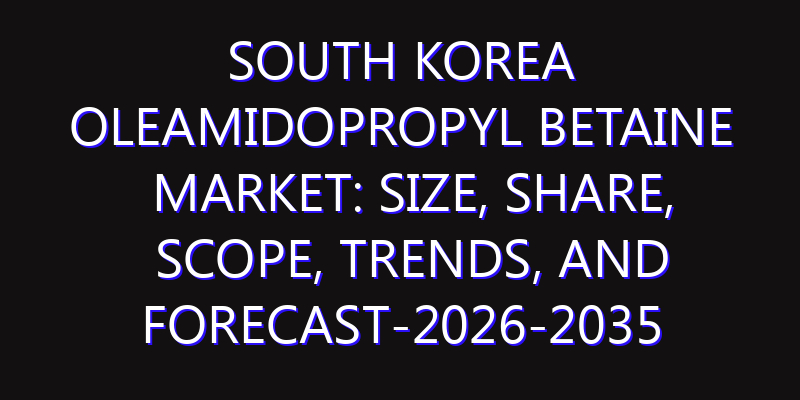 South Korea Oleamidopropyl Betaine Market: Size, Share, Scope, Trends, and Forecast-2026-2035
