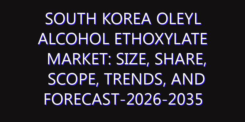 South Korea Oleyl Alcohol Ethoxylate Market: Size, Share, Scope, Trends, and Forecast-2026-2035