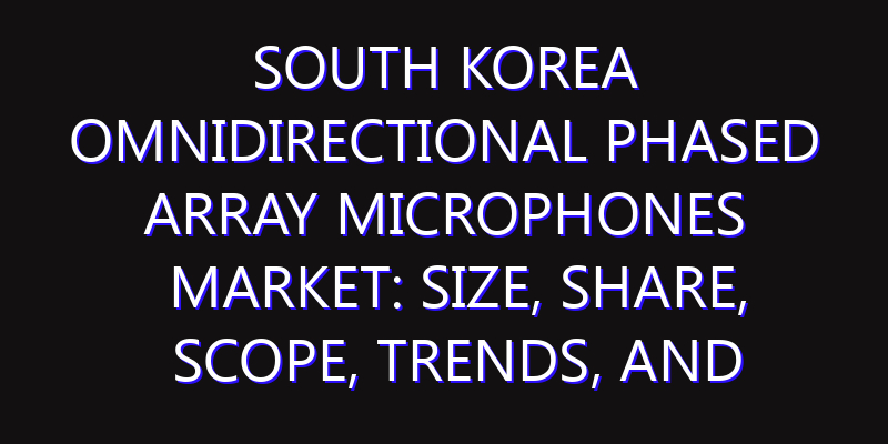 South Korea Omnidirectional Phased Array Microphones Market: Size, Share, Scope, Trends, and Forecast-2026-2035