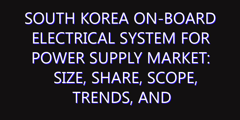 South Korea On-Board Electrical System for Power Supply Market: Size, Share, Scope, Trends, and Forecast-2026-2035