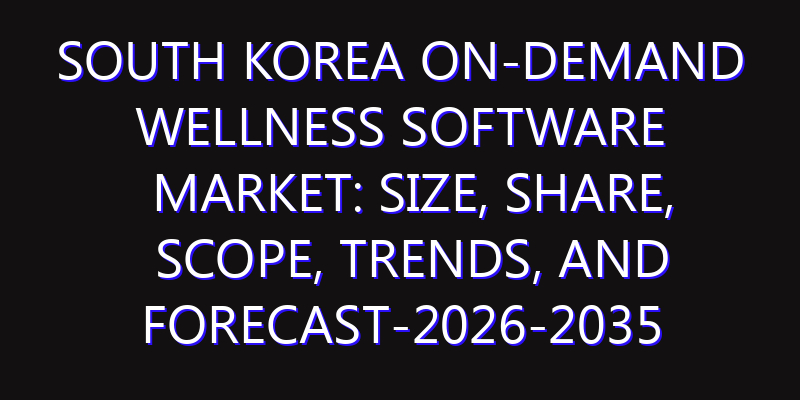 South Korea On-Demand Wellness Software Market: Size, Share, Scope, Trends, and Forecast-2026-2035