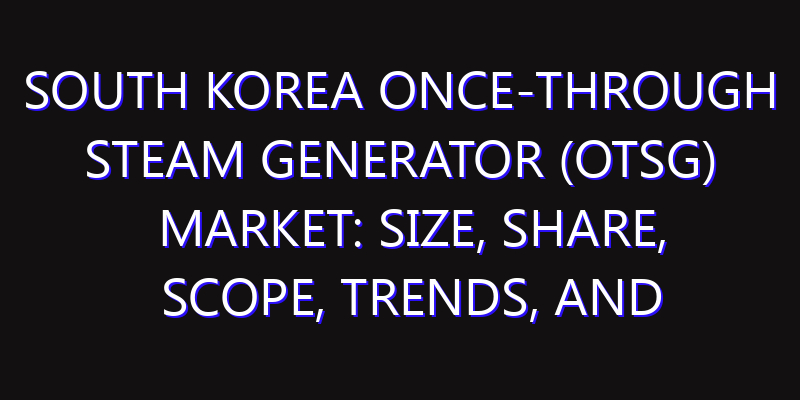 South Korea Once-through Steam Generator (OTSG) Market: Size, Share, Scope, Trends, and Forecast-2026-2035