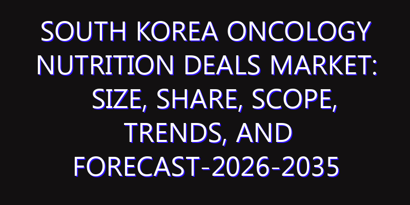 South Korea Oncology Nutrition Deals Market: Size, Share, Scope, Trends, and Forecast-2026-2035