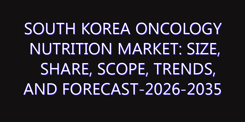 South Korea Oncology Nutrition Market: Size, Share, Scope, Trends, and Forecast-2026-2035
