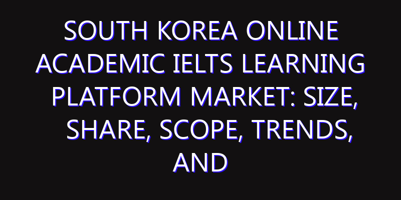 South Korea Online Academic IELTS Learning Platform Market: Size, Share, Scope, Trends, and Forecast-2026-2035