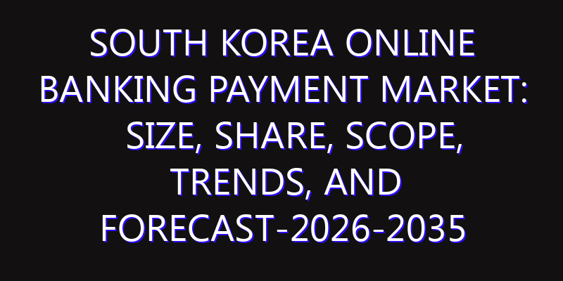 South Korea Online Banking Payment Market: Size, Share, Scope, Trends, and Forecast-2026-2035