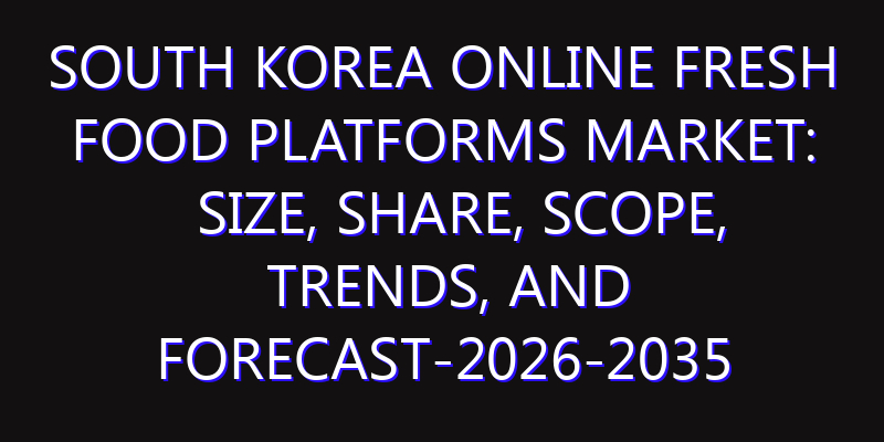 South Korea Online Fresh Food Platforms Market: Size, Share, Scope, Trends, and Forecast-2026-2035