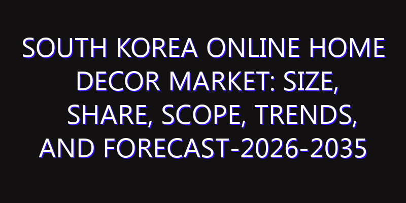 South Korea Online Home Decor Market: Size, Share, Scope, Trends, and Forecast-2026-2035