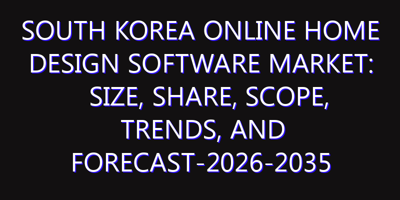 South Korea Online Home Design Software Market: Size, Share, Scope, Trends, and Forecast-2026-2035