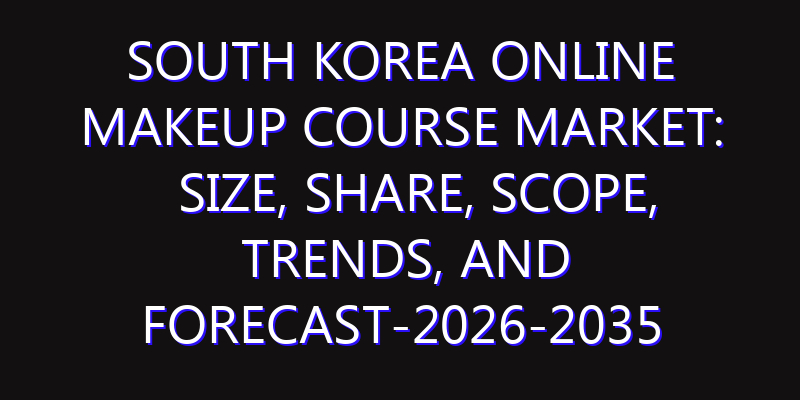 South Korea Online Makeup Course Market: Size, Share, Scope, Trends, and Forecast-2026-2035