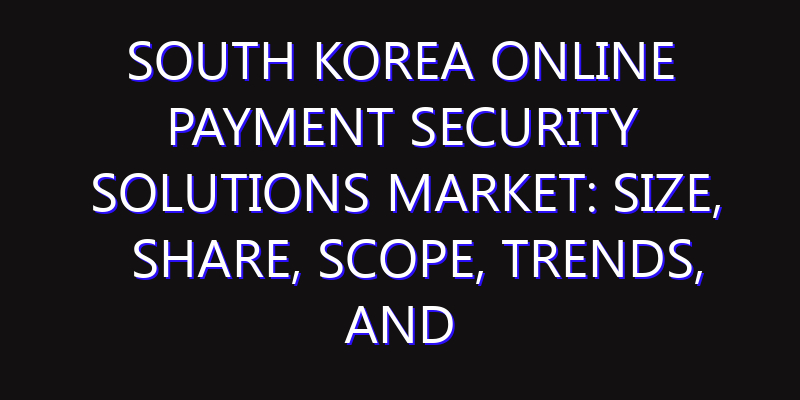 South Korea Online Payment Security Solutions Market: Size, Share, Scope, Trends, and Forecast-2026-2035