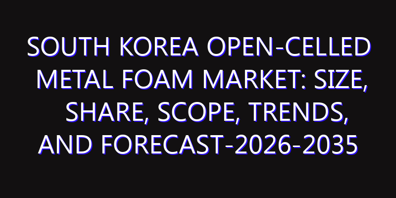 South Korea Open-Celled Metal Foam Market: Size, Share, Scope, Trends, and Forecast-2026-2035