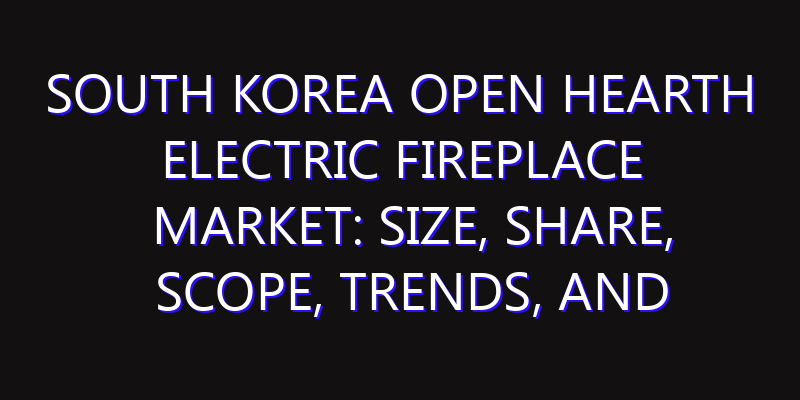 South Korea Open Hearth Electric Fireplace Market: Size, Share, Scope, Trends, and Forecast-2026-2035