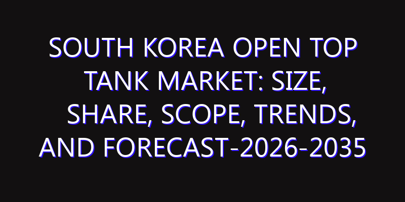 South Korea Open Top Tank Market: Size, Share, Scope, Trends, and Forecast-2026-2035